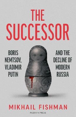 The Successor: Boris Nemtsov, Vladimir Putin and the Decline of Modern Russia - Mikhail Fishman - cover