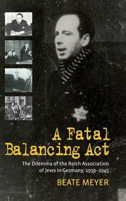 A Fatal Balancing Act: The Dilemma of the Reich Association of Jews in Germany, 1939-1945 - Beate Meyer - cover
