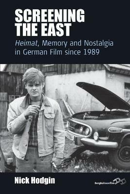 Screening the East: <I>Heimat</I>, Memory and Nostalgia in German Film since 1989 - Nick Hodgin - cover