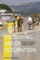 Soldiering Under Occupation: Processes of Numbing among Israeli Soldiers in the Al-Aqsa Intifada - Erella Grassiani - cover