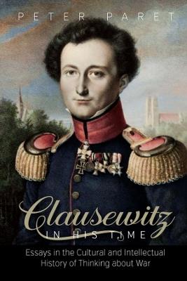 Clausewitz in His Time: Essays in the Cultural and Intellectual History of Thinking about War - Peter Paret - cover