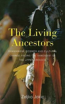 The Living Ancestors: Shamanism, Cosmos and Cultural Change among the Yanomami of the Upper Orinoco - Zeljko Jokic - cover
