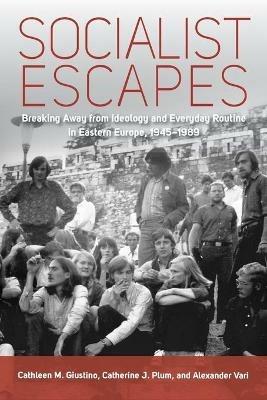 Socialist Escapes: Breaking Away from Ideology and Everyday Routine in Eastern Europe, 1945-1989 - cover
