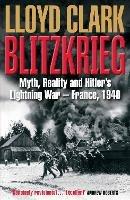 Blitzkrieg: Myth, Reality and Hitler’s Lightning War – France, 1940 - Lloyd Clark - cover