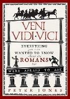 Veni, Vidi, Vici: Everything you ever wanted to know about the Romans but were afraid to ask - Peter Jones - cover