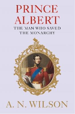 Prince Albert: The Man Who Saved the Monarchy - A. N. Wilson - cover