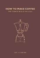 How to Make Coffee: The science behind the bean - Lani Kingston - cover