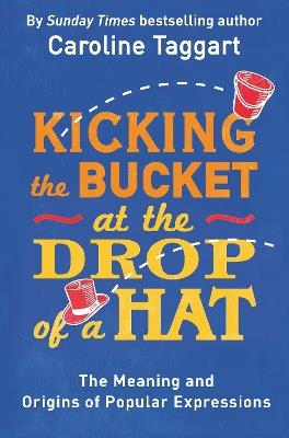 Kicking the Bucket at the Drop of a Hat: The Meaning and Origins of Popular Expressions - Caroline Taggart - cover