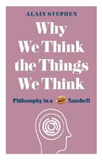 Why We Think the Things We Think: Philosophy in a Nutshell