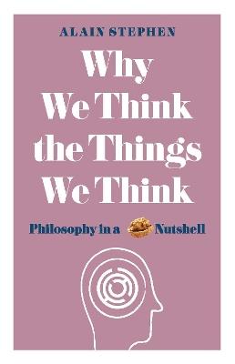 Why We Think the Things We Think: Philosophy in a Nutshell - Alain Stephen - cover