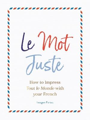 Le Mot Juste: How to Impress Tout le Monde with Your French - Imogen Fortes - cover
