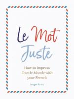 Le Mot Juste: How to Impress Tout le Monde with Your French