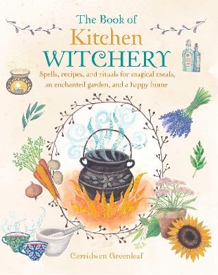 The Book of Kitchen Witchery: Spells, Recipes, and Rituals for Magical Meals, an Enchanted Garden, and a Happy Home - Cerridwen Greenleaf - cover