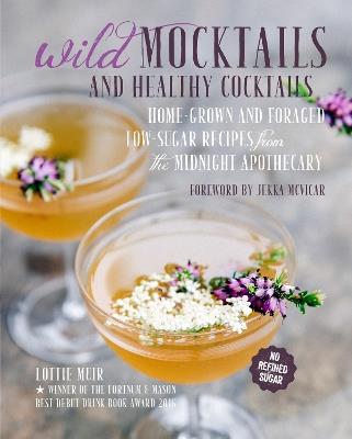 Wild Mocktails and Healthy Cocktails: Home-Grown and Foraged Low-Sugar Recipes from the Midnight Apothecary - Lottie Muir - cover