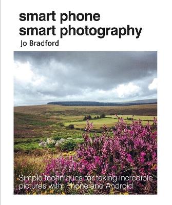 Smart Phone Smart Photography: Simple Techniques for Taking Incredible Pictures with iPhone and Android - Jo Bradford - cover