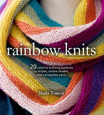 Rainbow Knits: 20 Colorful Knitting Patterns in Stripes, Ombre Shades, and Variegated Yarns - Nicki Trench - cover