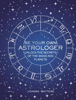 Be Your Own Astrologer: Unlock the Secrets of the Signs and Planets