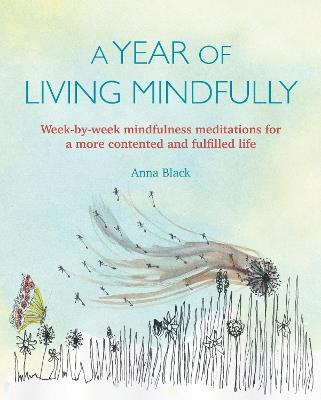 A Year of Living Mindfully: Week-By-Week Mindfulness Meditations for a More Contented and Fulfilled Life - Anna Black - cover