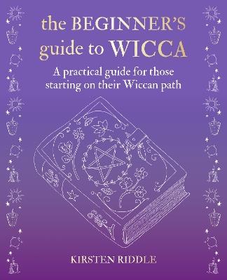The Beginner’s Guide to Wicca: A Practical Guide for Those Starting on Their Wiccan Path - Kirsten Riddle - cover