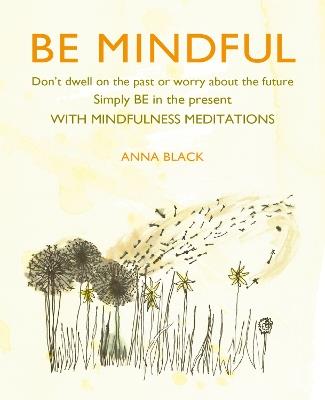Be Mindful: Don'T Dwell on the Past or Worry About the Future, Simply be in the Present with Mindfulness Meditations - Anna Black - cover