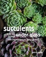 Succulents and All things Under Glass: Ideas and Inspiration for Indoor Gardens - Isabelle Palmer - cover
