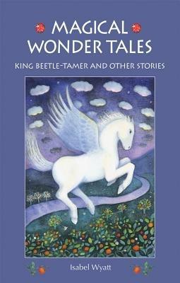 Magical Wonder Tales: King Beetle Tamer and Other Stories - Isabel Wyatt - cover