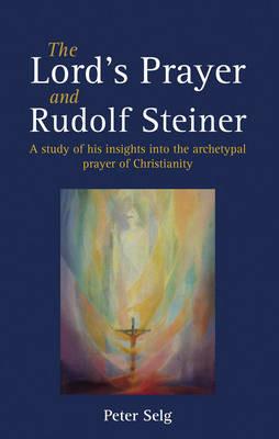 The Lord's Prayer and Rudolf Steiner: A study of his insights into the archetypal prayer of Christianity - Peter Selg - cover