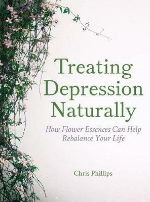 Treating Depression Naturally: How Flower Essences Can Help Rebalance Your Life - Chris Phillips - cover