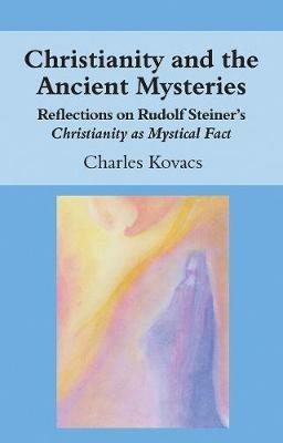Christianity and the Ancient Mysteries: Reflections on Rudolf Steiner's Christianity as Mystical Fact - Charles Kovacs - cover