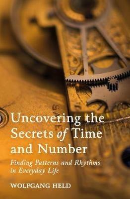 Uncovering the Secrets of Time and Number: Finding Patterns and Rhythms in Everyday Life - Wolfgang Held - cover