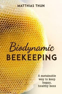 Biodynamic Beekeeping: A Sustainable Way to Keep Happy, Healthy Bees - Matthias Thun - cover