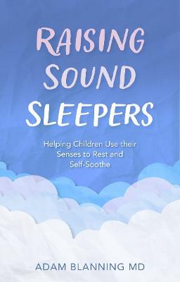 Raising Sound Sleepers: Helping Children Use Their Senses to Rest and Self-Soothe - Adam Blanning - cover