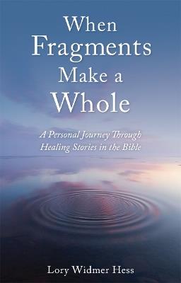 When Fragments Make a Whole: A Personal Journey through Healing Stories in the Bible - Lory Widmer Hess - cover