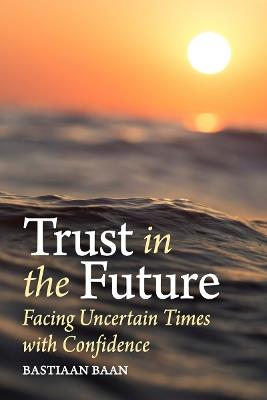 Trust in the Future: Facing Uncertain Times With Confidence - Bastiaan Baan - cover