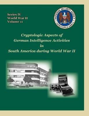 Cryptologic Aspects of German Intelligence Activities in South America During World War II - David P Mowry,Center for Cryptologic History,National Security Agency - cover