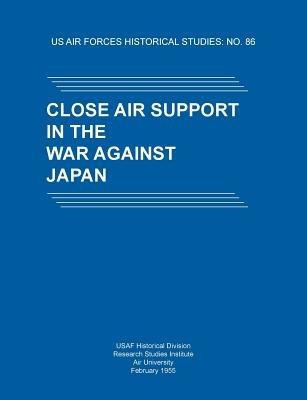 Close Air Support in the War Against Japan (US Air Forces Historical Studies: No. 86) - Usaf Historical Division,Research Studies Institute,Air University - cover
