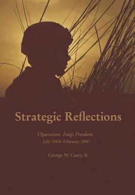 Strategic Reflections: Operation Iraqi Freedom July 2004 - February 2007 - George W Casey,National Defense University Press - cover