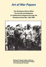 The Rhodesian African Rifles: The Growth and Adaptation of a Multicultural Regiment Through the Rhodesian Bush War, 1965-1980 (Art of War Papers Series)