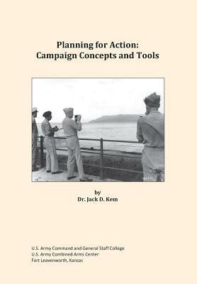 Planning for Action: Campaign Concepts and Tools - Jack D Kem,Army Command and General Staff College,Us Army Combined Arms Center - cover