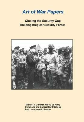 Closing the Security Gap: Building Irregular Security Forces (Art of War Papers Series) - Michael J Gunther,Combat Studies Institute Press - cover