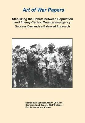Stabilizing the Debate Between Population and Enemy-Centric Counterinsurgency Success Demands a Balanced Approach (Art of War Papers Series) - Nathan R Springer,Combat Studies Institute Press - cover