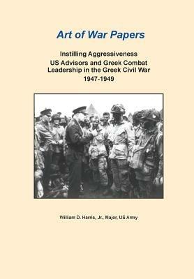 Instilling Aggressiveness: Us Advisors and Greek Combat Leadership in the Greek Civil War, 1947-1949 (Art of War Papers Series) - William D Harris,Combat Studies Institute Press - cover