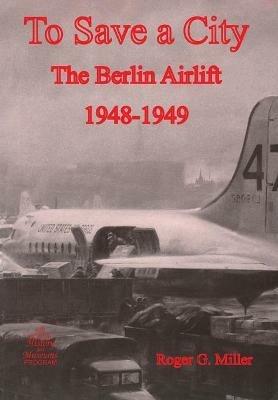 To Save a City: The Berlin Airlift 1948-1949 - Roger G Miller,Us Air Force History & Museums Program - cover