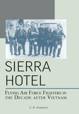 Sierra Hotel: Flying Air Force Fighters in the Decade After Vietnam - C R Anderegg,Richard P Hallion,Air Force History & Museums Program - cover