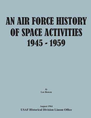 An Air Force History of Space Activities, 1945-1959 - Lee Bowen,Usaf Historical Division Liason Office,United States Air Force - cover