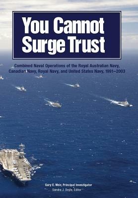 You Cannot Surge Trust: Combined Naval Operations of the Royal Australian Navy, Canadian Navy, Royal Navy, and United States Navy, 1991-2003 - Gary E Weir,Sandra J Doyle,U S Naval History & Heritage Command - cover