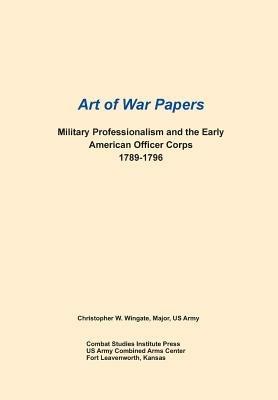 Military Professionalism and the Early American Officer Corps 1789-1796 (Art of War Papers Series) - Christopher W Wingate,Combat Studies Institute Press - cover