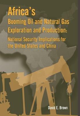 Africa's Booming Oil and Natural Gas Exploration and Production: National Security Implications for the United States and China - E Brown David,Strategic Studies Institute,Army War College Press - cover