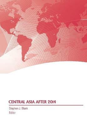 Central Asia After 2014 - Stephen J Blank,Strategic Studies Institute,Army War College Press - cover