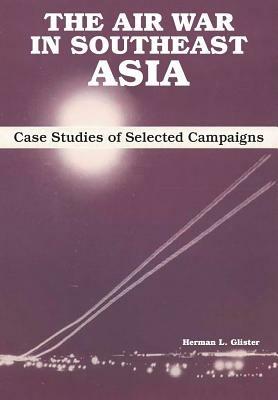 The Air War in Southeast Asia: Case Studies of Selected Campaigns - Herman L Glister,Air University Press - cover